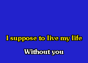 Isuppose to live my life

Without you