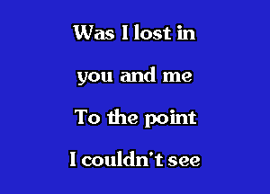 Was I lost in

you and me

To the point

I couldn't see