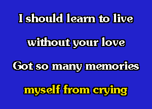 I should learn to live
without your love
Got so many memories

myself from crying