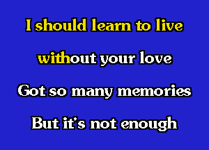 I should learn to live
without your love
Got so many memories

But it's not enough