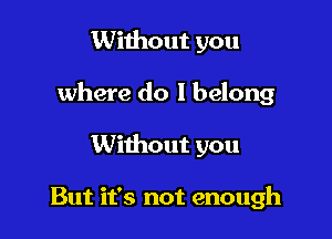 Without you

where do I belong

Without you

But it's not enough