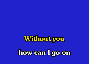 Without you

how can I go on