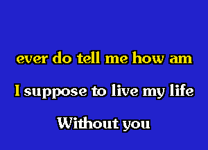 ever do tell me how am

Isuppose to live my life

Without you