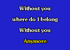 Without you

where do I belong

Without you

Anymore