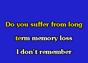 Do you suffer from long
term memory loss

I don't remember