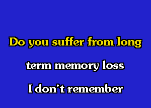 Do you suffer from long
term memory loss

I don't remember