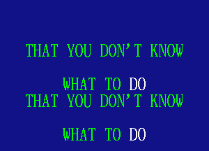 THAT YOU DON T KNOW

WHAT TO DO
THAT YOU DON T KNOW

WHAT TO DO