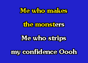 Me who makes

the monsters

Me who strips

my confidence Oooh