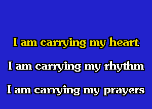 I am carrying my heart

I am carrying my rhythm

I am carrying my prayers