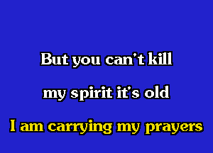 But you can't kill
my spirit it's old

I am carrying my prayers