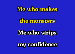 Me who makes

the monsters

Me who strips

my confidence