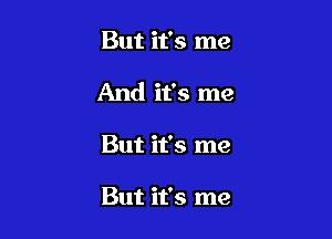 But it's me

And it's me

But it's me

But it's me