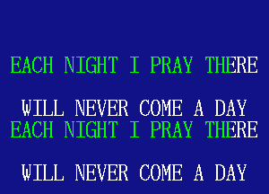 EACH NIGHT I PRAY THERE

WILL NEVER COME A DAY
EACH NIGHT I PRAY THERE

WILL NEVER COME A DAY