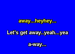 away...heyhey...

Let's get away..yeah...yea

a-way...