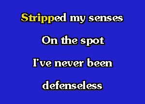 Stripped my senses

0n the spot

I've never been

defenseless
