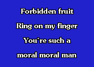 Forbidden fruit
Ring on my finger

You're such a

moral moral man I