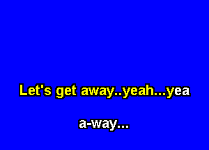 Let's get away..yeah...yea

a-way...