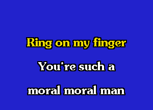 Ring on my finger

You're such a

moral moral man