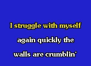 I struggle with myself

again quickly the

walls are crumblin' l