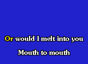 Would you stay

Or would I melt into you

Mouth to mouih