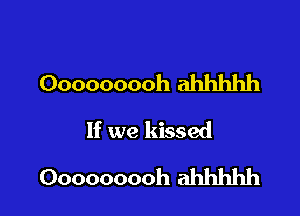 Ooooooooh ahhhhh

If we kissed
Ooooooooh ahhhhh