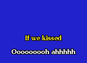 If we kissed
Ooooooooh ahhhhh