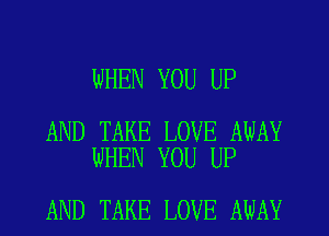 WHEN YOU UP

AND TAKE LOVE AWAY
WHEN YOU UP

AND TAKE LOVE AWAY