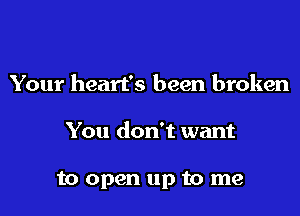 Your heart's been broken

You don't want

to open up to me