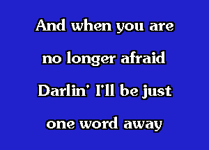 And when you are

no longer afraid

Darlin' I'll be just

one word away