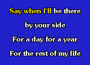 Say when I'll be there
by your side
For a day for a year

For the rest of my life