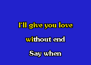 I'll give you love

without end

Say when