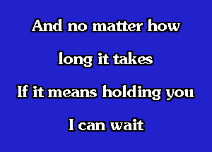 And no matter how
long it takes
If it means holding you

I can wait