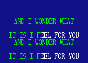 AND I WONDER WHAT

IT IS I FEEL FOR YOU
AND I WONDER WHAT

IT IS I FEEL FOR YOU