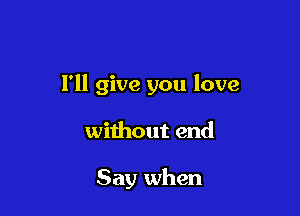 I'll give you love

without end

Say when