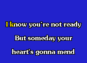 I know you're not ready
But someday your

heart's gonna mend