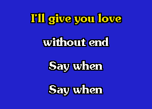 I'll give you love

without end
Say when

Say when