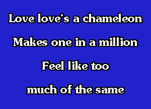 Love love's a chameleon
Makes one in a million

Feel like too

much of the same