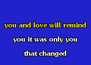 you and love will remind

you it was only you

that changed
