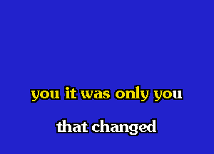 you it was only you

that changed