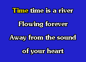 Time time is a river
Flowing forever
Away from the sound

of your heart