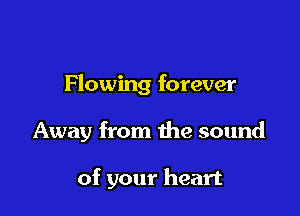 Flowing forever

Away from the sound

of your heart