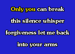 Only you can break
this silence whisper
forgiveness let me back

into your arms