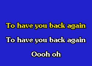 To have you back again

To have you back again

Oooh oh