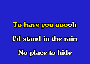 To have you ooooh

I'd stand in the rain

No place to hide