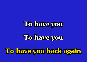 To have you

To have you

To have you back again