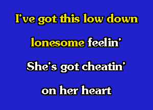 I've got this low down

lonesome feelin'
She's got cheatin'

on her heart