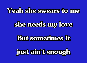 Yeah she swears to me
she needs my love
But sometimes it

just ain't enough