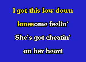 I got this low down

lonesome feelin'
She's got cheatin'

on her heart