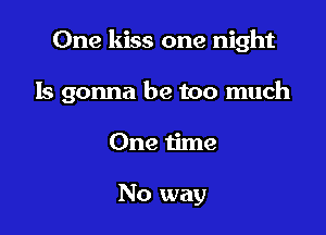 One kiss one night

Is gonna be too much

One time

No way