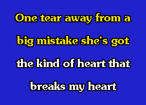 One tear away from a
big mistake she's got
the kind of heart that

breaks my heart